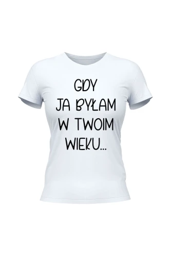 Koszulka damska Gdy ja byłam w twoim wieku