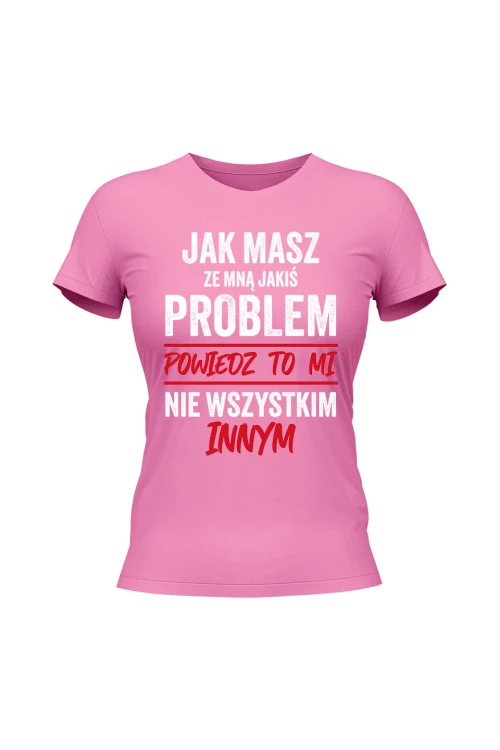 Koszulka damska Jak masz ze mną jakiś problem powiedz to mi - różowa