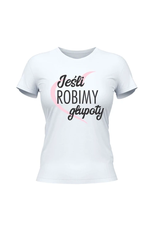 Koszulka damska Jeśli robimy głupoty - biała