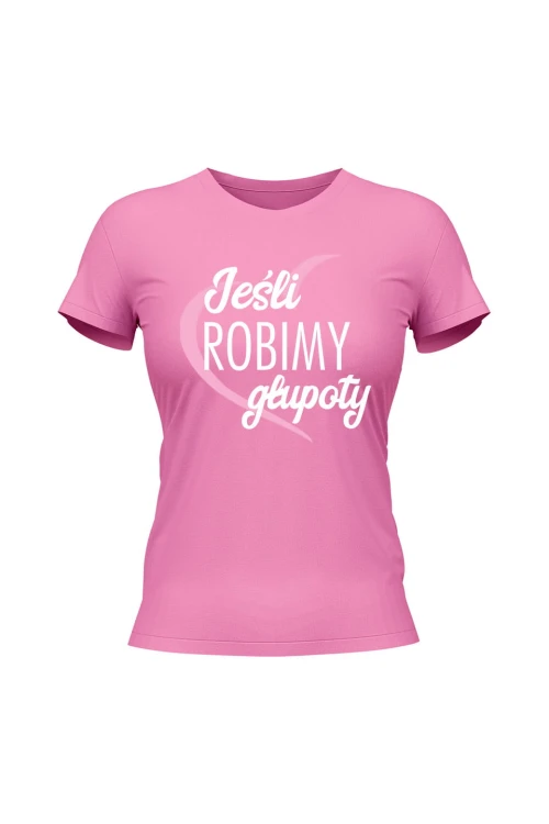 Koszulka damska Jeśli robimy głupoty - różowa