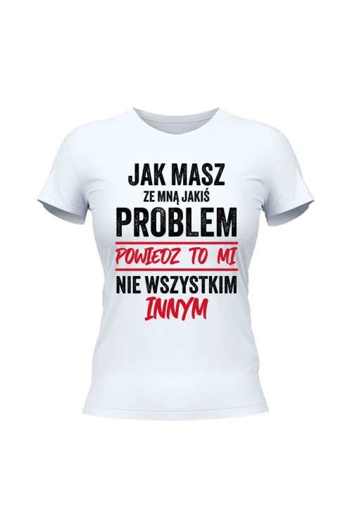 Koszulka damska Jak masz ze mną jakiś problem powiedz to mi - biała