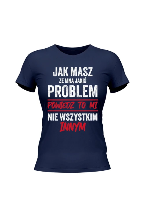 Koszulka damska Jak masz ze mną jakiś problem powiedz to mi - granatowa